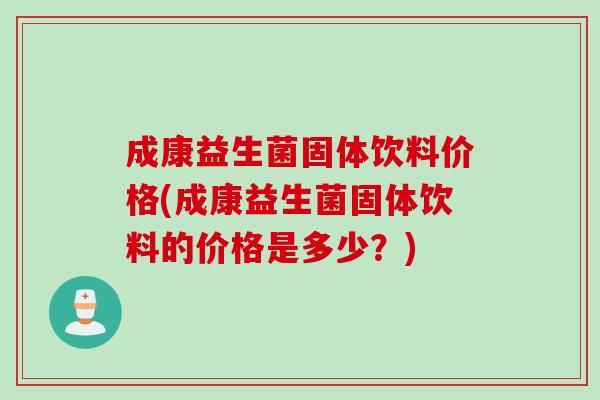 成康益生菌固体饮料价格(成康益生菌固体饮料的价格是多少？)