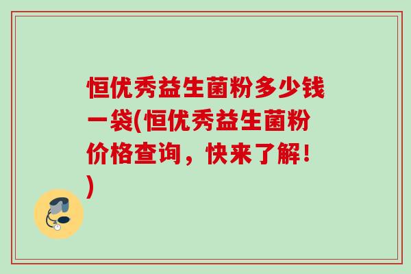 恒优秀益生菌粉多少钱一袋(恒优秀益生菌粉价格查询,快来了解!) 恒优秀益生菌粉多少钱一袋(恒优秀益生菌粉价格查询,快来了解!)