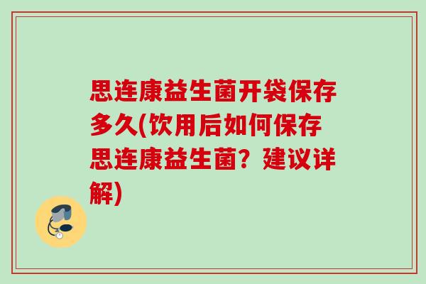 思连康益生菌开袋保存多久(饮用后如何保存思连康益生菌?建议详解) 思连康益生菌开袋保存多久(饮用后如何保存思连康益生菌?建议详解)