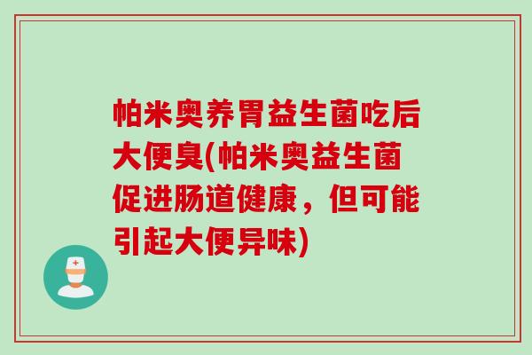 帕米奥养胃益生菌吃后大便臭(帕米奥益生菌促进肠道健康,但可能引起大便异味) 帕米奥养胃益生菌吃后大便臭(帕米奥益生菌促进肠道健康,但可能引起大便异味)