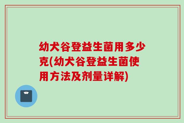 幼犬谷登益生菌用多少克(幼犬谷登益生菌使用方法及剂量详解) 幼犬谷登益生菌用多少克(幼犬谷登益生菌使用方法及剂量详解)