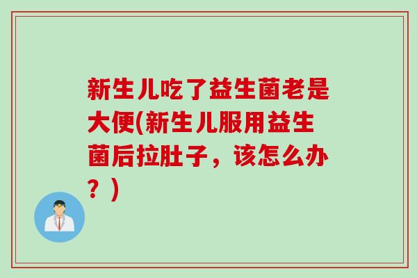 新生儿吃了益生菌老是大便(新生儿服用益生菌后拉肚子，该怎么办？)