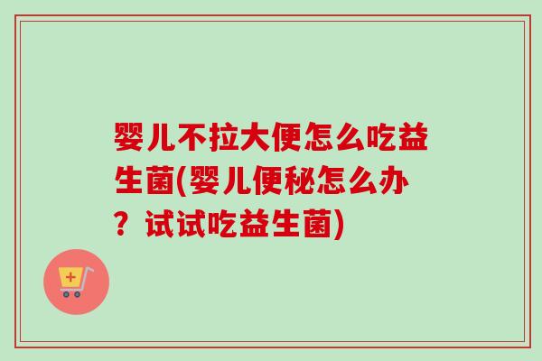 婴儿不拉大便怎么吃益生菌(婴儿怎么办？试试吃益生菌)