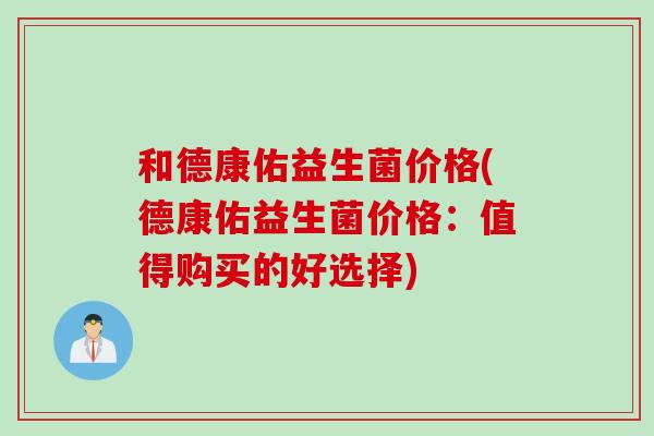 和德康佑益生菌价格(德康佑益生菌价格：值得购买的好选择)