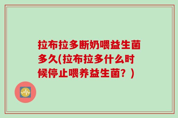 拉布拉多断奶喂益生菌多久(拉布拉多什么时候停止喂养益生菌？)