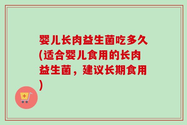 婴儿长肉益生菌吃多久(适合婴儿食用的长肉益生菌,建议长期食用) 婴儿长肉益生菌吃多久(适合婴儿食用的长肉益生菌,建议长期食用)