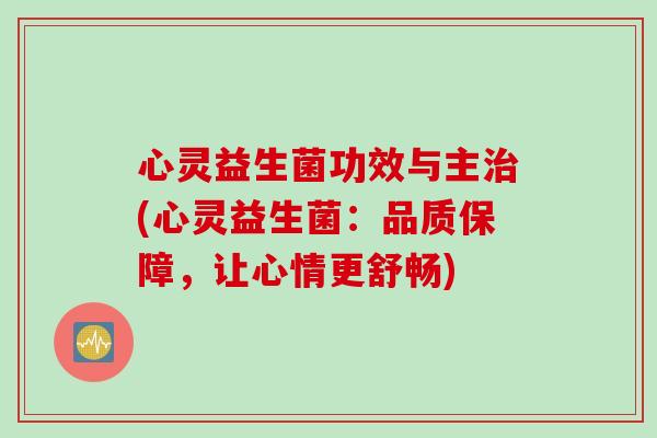 心灵益生菌功效与主(心灵益生菌:品质保障,让心情更舒畅) 心灵益生菌功效与主(心灵益生菌:品质保障,让心情更舒畅)