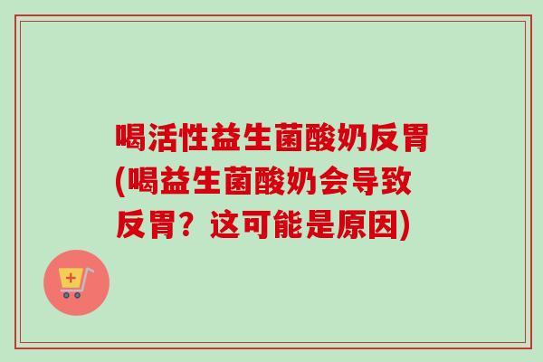 喝活性益生菌酸奶反胃(喝益生菌酸奶会导致反胃?这可能是原因) 喝活性益生菌酸奶反胃(喝益生菌酸奶会导致反胃?这可能是原因)