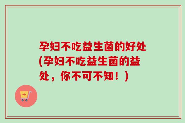 孕妇不吃益生菌的好处(孕妇不吃益生菌的益处，你不可不知！)