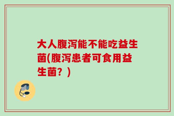 大人能不能吃益生菌(患者可食用益生菌？)