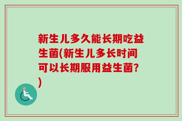 新生儿多久能长期吃益生菌(新生儿多长时间可以长期服用益生菌?) 新生儿多久能长期吃益生菌(新生儿多长时间可以长期服用益生菌?)