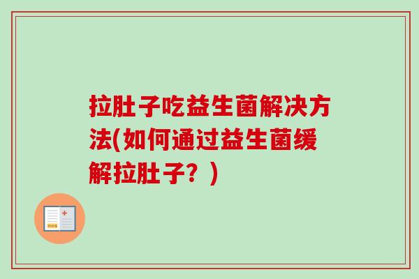 拉肚子吃益生菌解决方法(如何通过益生菌缓解拉肚子?) 拉肚子吃益生菌解决方法(如何通过益生菌缓解拉肚子?)