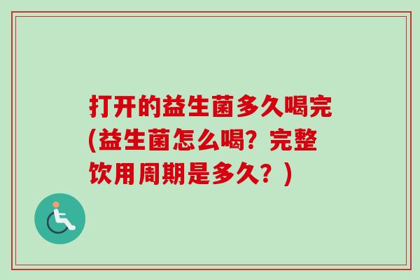 打开的益生菌多久喝完(益生菌怎么喝?完整饮用周期是多久?) 打开的益生菌多久喝完(益生菌怎么喝?完整饮用周期是多久?)