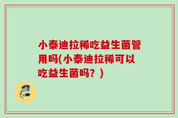 小泰迪拉稀吃益生菌管用吗(小泰迪拉稀可以吃益生菌吗?) 小泰迪拉稀吃益生菌管用吗(小泰迪拉稀可以吃益生菌吗?)