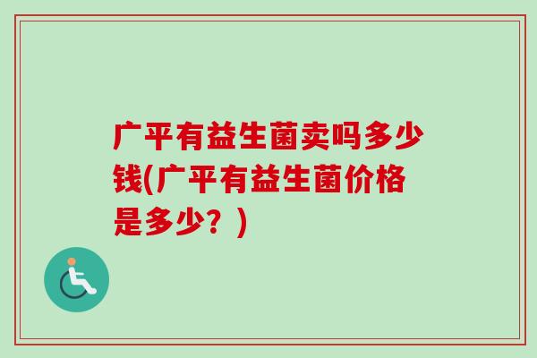 广平有益生菌卖吗多少钱(广平有益生菌价格是多少？)