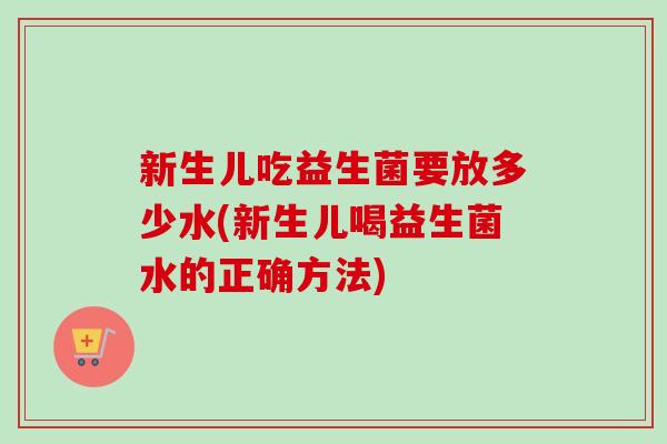 新生儿吃益生菌要放多少水(新生儿喝益生菌水的正确方法) 新生儿吃益生菌要放多少水(新生儿喝益生菌水的正确方法)