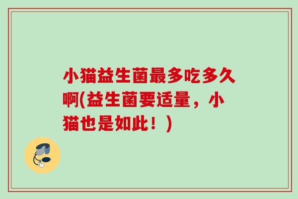 小猫益生菌多吃多久啊(益生菌要适量，小猫也是如此！)