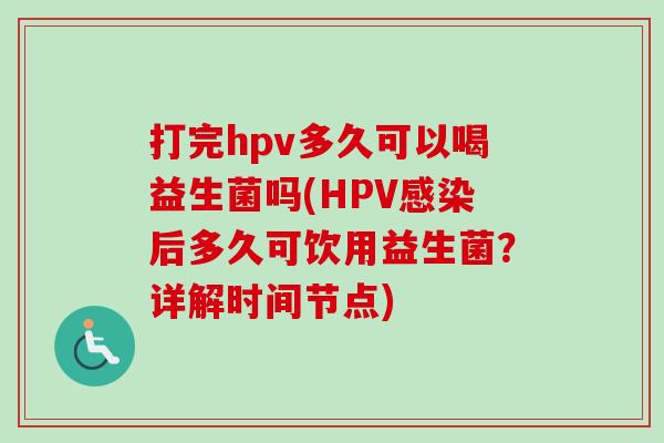 打完hpv多久可以喝益生菌吗(HPV后多久可饮用益生菌?详解时间节点) 打完hpv多久可以喝益生菌吗(HPV后多久可饮用益生菌?详解时间节点)