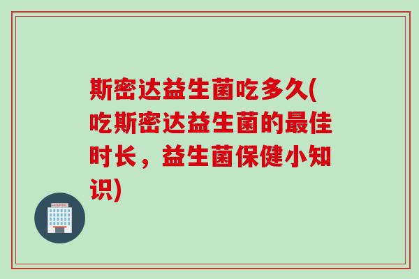 斯密达益生菌吃多久(吃斯密达益生菌的佳时长,益生菌保健小知识) 斯密达益生菌吃多久(吃斯密达益生菌的佳时长,益生菌保健小知识)