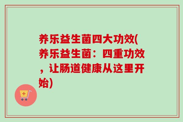 养乐益生菌四大功效(养乐益生菌:四重功效,让肠道健康从这里开始) 养乐益生菌四大功效(养乐益生菌:四重功效,让肠道健康从这里开始)