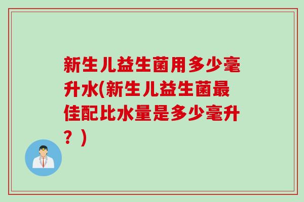 新生儿益生菌用多少毫升水(新生儿益生菌佳配比水量是多少毫升？)
