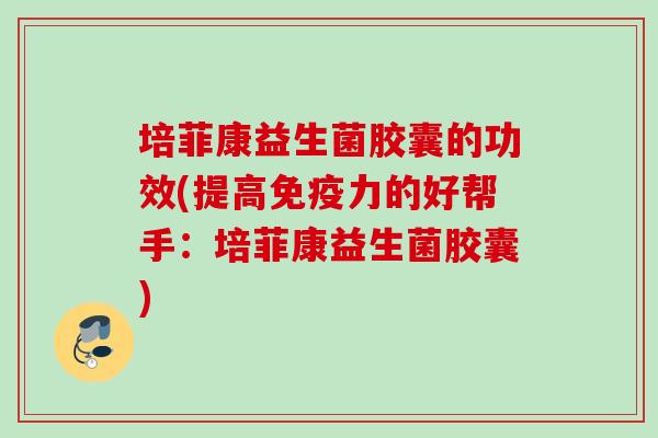 培菲康益生菌胶囊的功效(提高力的好帮手：培菲康益生菌胶囊)