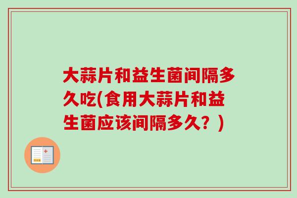 大蒜片和益生菌间隔多久吃(食用大蒜片和益生菌应该间隔多久?) 大蒜片和益生菌间隔多久吃(食用大蒜片和益生菌应该间隔多久?)