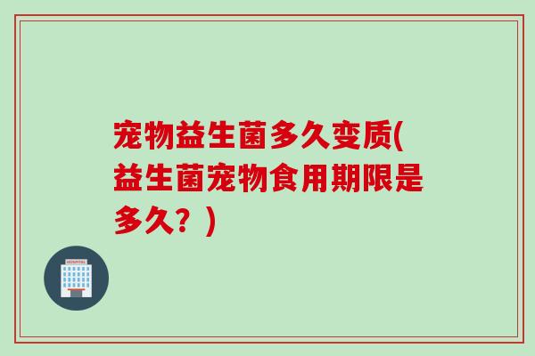 宠物益生菌多久变质(益生菌宠物食用期限是多久？)