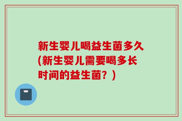 新生婴儿喝益生菌多久(新生婴儿需要喝多长时间的益生菌？)