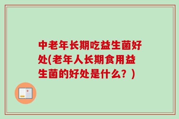中老年长期吃益生菌好处(老年人长期食用益生菌的好处是什么?) 中老年长期吃益生菌好处(老年人长期食用益生菌的好处是什么?)