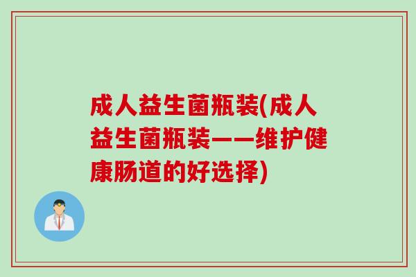 成人益生菌瓶装(成人益生菌瓶装——维护健康肠道的好选择)