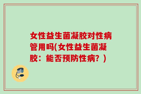 女性益生菌凝胶对性管用吗(女性益生菌凝胶：能否性？)
