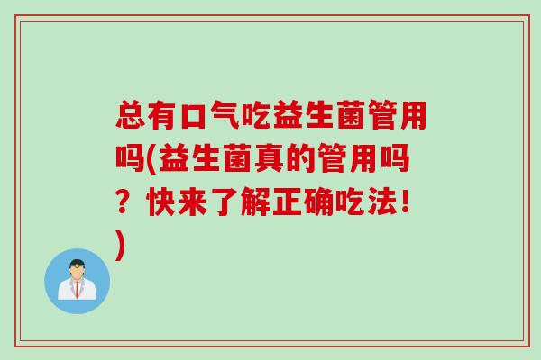 总有口气吃益生菌管用吗(益生菌真的管用吗？快来了解正确吃法！)