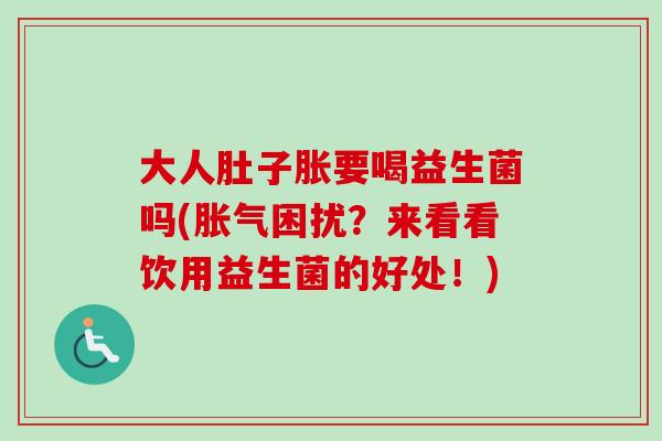 大人肚子胀要喝益生菌吗(困扰?来看看饮用益生菌的好处!) 大人肚子胀要喝益生菌吗(困扰?来看看饮用益生菌的好处!)