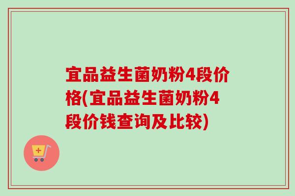 宜品益生菌奶粉4段价格(宜品益生菌奶粉4段价钱查询及比较) 宜品益生菌奶粉4段价格(宜品益生菌奶粉4段价钱查询及比较)