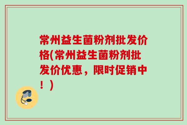 常州益生菌粉剂批发价格(常州益生菌粉剂批发价优惠，限时促销中！)