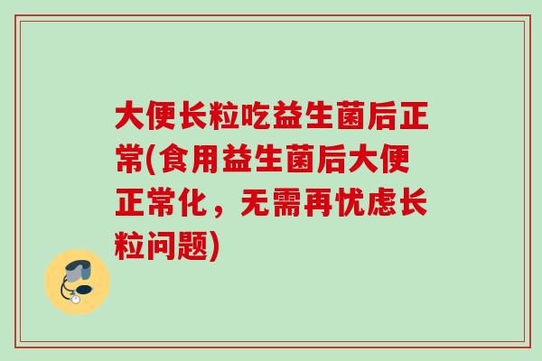 大便长粒吃益生菌后正常(食用益生菌后大便正常化,无需再忧虑长粒问题) 大便长粒吃益生菌后正常(食用益生菌后大便正常化,无需再忧虑长粒问题)