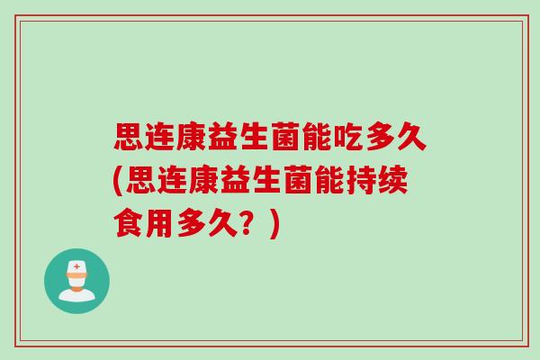 思连康益生菌能吃多久(思连康益生菌能持续食用多久?) 思连康益生菌能吃多久(思连康益生菌能持续食用多久?)