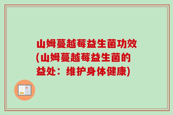 山姆蔓越莓益生菌功效(山姆蔓越莓益生菌的益处:维护身体健康) 山姆蔓越莓益生菌功效(山姆蔓越莓益生菌的益处:维护身体健康)