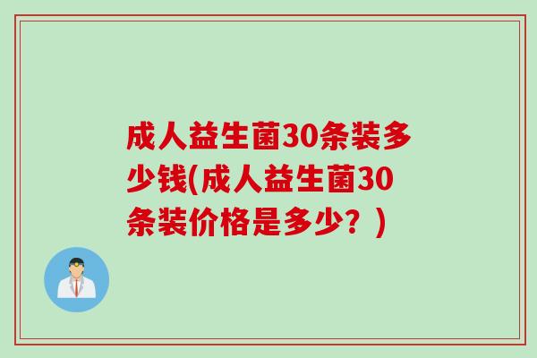 成人益生菌30条装多少钱(成人益生菌30条装价格是多少?) 成人益生菌30条装多少钱(成人益生菌30条装价格是多少?)