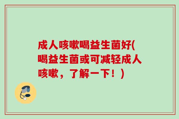 成人喝益生菌好(喝益生菌或可减轻成人,了解一下!) 成人喝益生菌好(喝益生菌或可减轻成人,了解一下!)