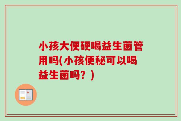 小孩大便硬喝益生菌管用吗(小孩可以喝益生菌吗?) 小孩大便硬喝益生菌管用吗(小孩可以喝益生菌吗?)