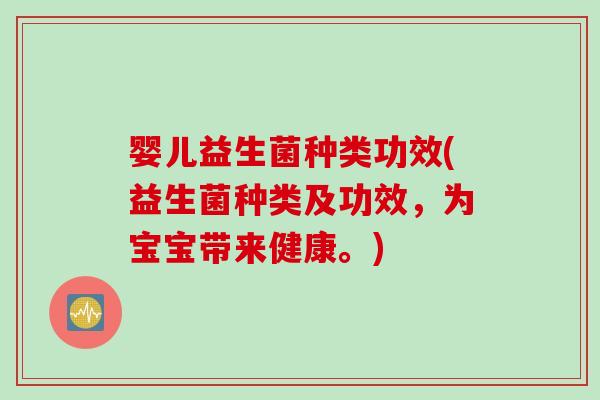 婴儿益生菌种类功效(益生菌种类及功效，为宝宝带来健康。)