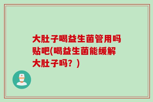 大肚子喝益生菌管用吗贴吧(喝益生菌能缓解大肚子吗?) 大肚子喝益生菌管用吗贴吧(喝益生菌能缓解大肚子吗?)
