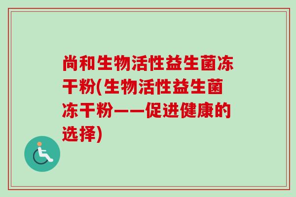 尚和生物活性益生菌冻干粉(生物活性益生菌冻干粉——促进健康的选择) 尚和生物活性益生菌冻干粉(生物活性益生菌冻干粉——促进健康的选择)