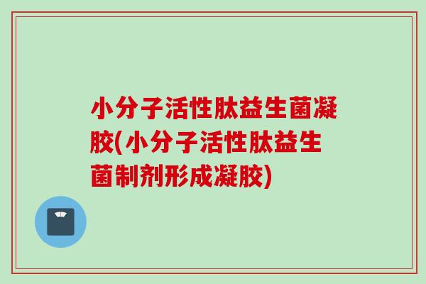 小分子活性肽益生菌凝胶(小分子活性肽益生菌制剂形成凝胶)