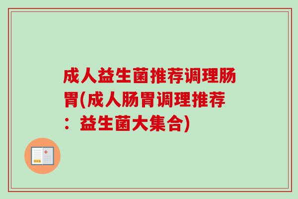 成人益生菌推荐调理肠胃(成人肠胃调理推荐：益生菌大集合)