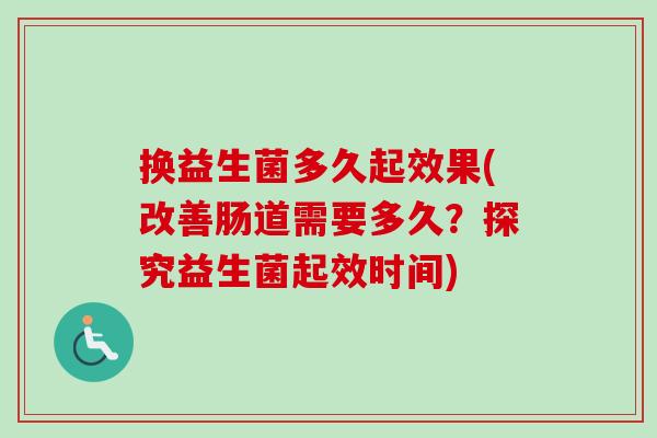 换益生菌多久起效果(改善肠道需要多久?探究益生菌起效时间) 换益生菌多久起效果(改善肠道需要多久?探究益生菌起效时间)