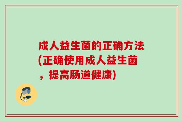 成人益生菌的正确方法(正确使用成人益生菌，提高肠道健康)