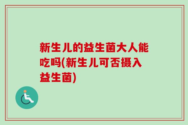 新生儿的益生菌大人能吃吗(新生儿可否摄入益生菌)